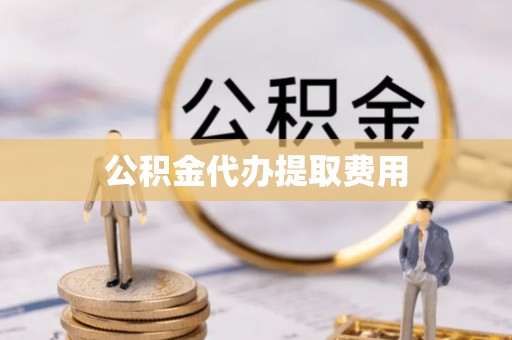 汉川公积金代办提取费用