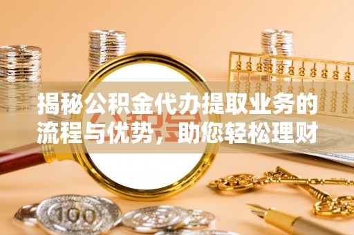 汉川揭秘公积金代办提取业务的流程与优势，助您轻松理财