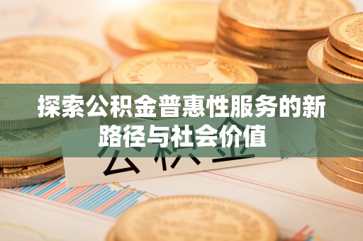 汉川探索公积金普惠性服务的新路径与社会价值