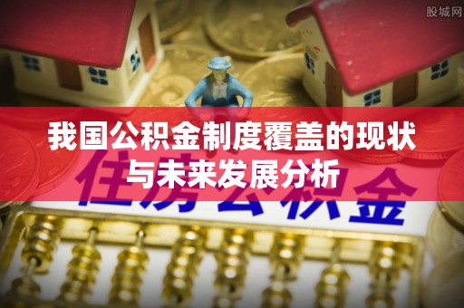 汉川我国公积金制度覆盖的现状与未来发展分析