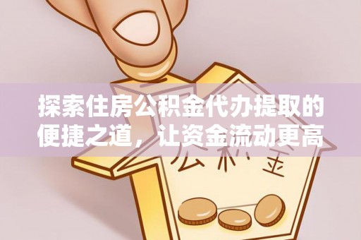 汉川探索住房公积金代办提取的便捷之道，让资金流动更高效