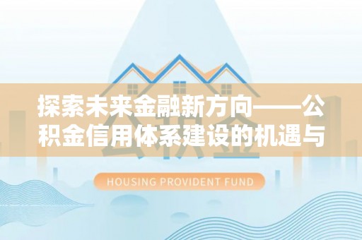 汉川探索未来金融新方向——公积金信用体系建设的机遇与挑战