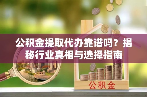 汉川公积金提取代办靠谱吗？揭秘行业真相与选择指南