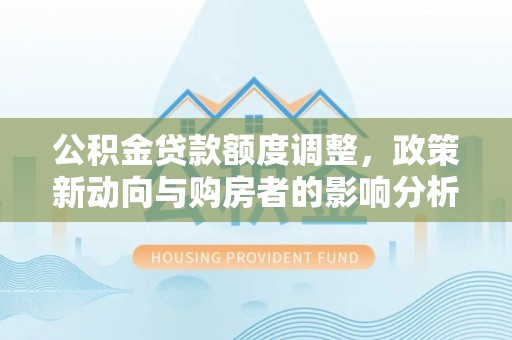 汉川公积金贷款额度调整，政策新动向与购房者的影响分析