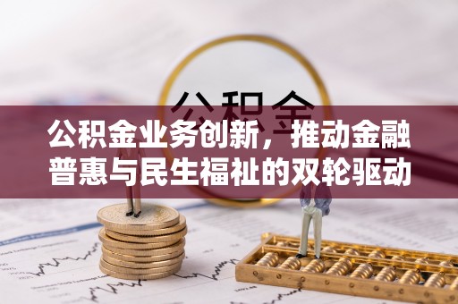 汉川公积金业务创新，推动金融普惠与民生福祉的双轮驱动