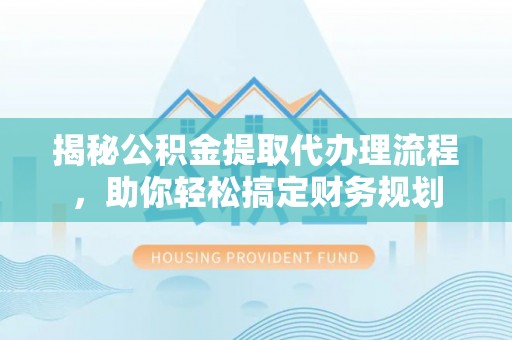 汉川揭秘公积金提取代办理流程，助你轻松搞定财务规划