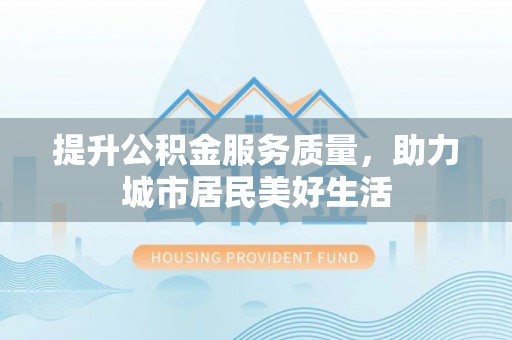 汉川提升公积金服务质量，助力城市居民美好生活
