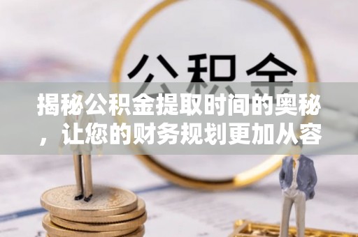 汉川揭秘公积金提取时间的奥秘，让您的财务规划更加从容