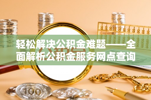汉川轻松解决公积金难题——全面解析公积金服务网点查询技巧