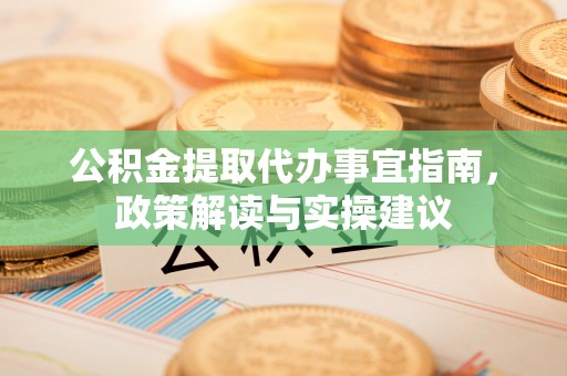 汉川公积金提取代办事宜指南，政策解读与实操建议