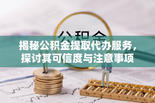 汉川揭秘公积金提取代办服务，探讨其可信度与注意事项