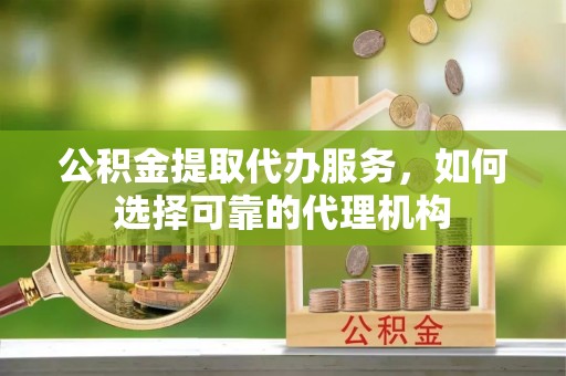 汉川公积金提取代办服务，如何选择可靠的代理机构