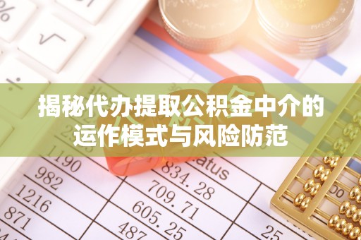 汉川揭秘代办提取公积金中介的运作模式与风险防范