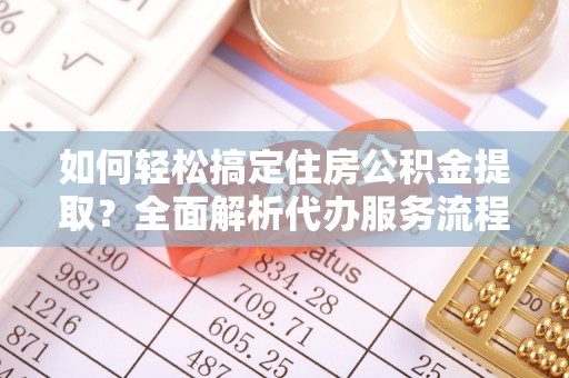 汉川如何轻松搞定住房公积金提取？全面解析代办服务流程与优势
