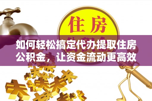 汉川如何轻松搞定代办提取住房公积金，让资金流动更高效
