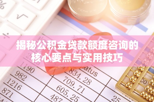 汉川揭秘公积金贷款额度咨询的核心要点与实用技巧