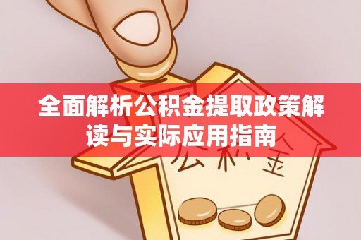 汉川全面解析公积金提取政策解读与实际应用指南