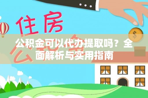 汉川公积金可以代办提取吗？全面解析与实用指南
