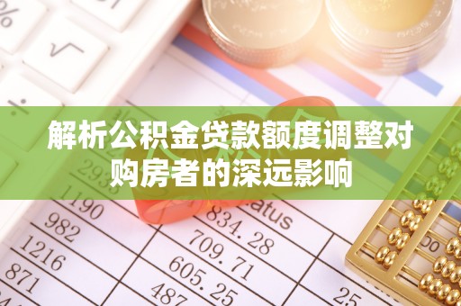 汉川解析公积金贷款额度调整对购房者的深远影响