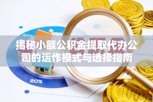 汉川揭秘小额公积金提取代办公司的运作模式与选择指南