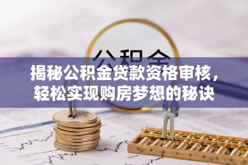 汉川揭秘公积金贷款资格审核，轻松实现购房梦想的秘诀