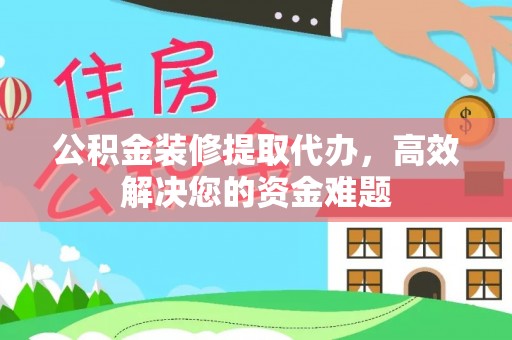 汉川公积金装修提取代办，高效解决您的资金难题