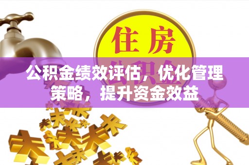 汉川公积金绩效评估，优化管理策略，提升资金效益