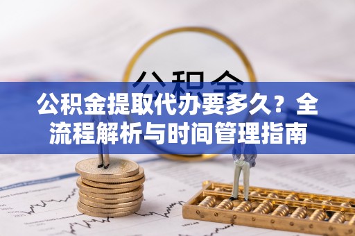 汉川公积金提取代办要多久？全流程解析与时间管理指南