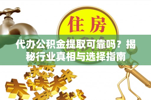 汉川代办公积金提取可靠吗？揭秘行业真相与选择指南