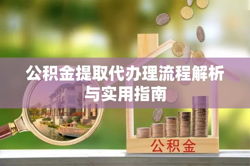 汉川公积金提取代办理流程解析与实用指南