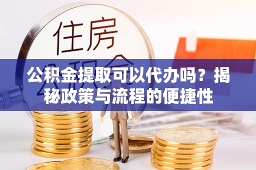 汉川公积金提取可以代办吗？揭秘政策与流程的便捷性