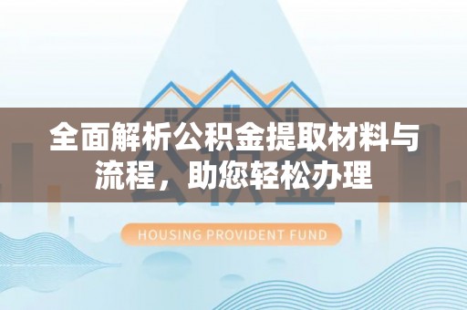 汉川全面解析公积金提取材料与流程，助您轻松办理