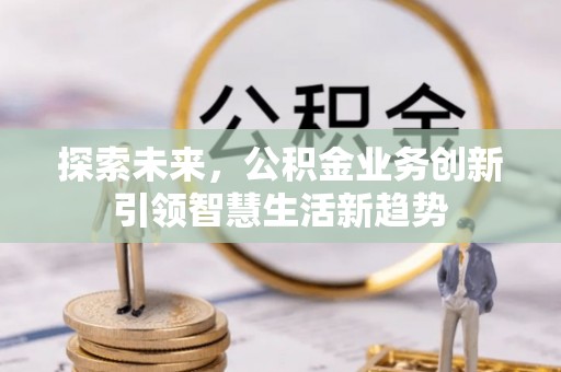 汉川探索未来，公积金业务创新引领智慧生活新趋势