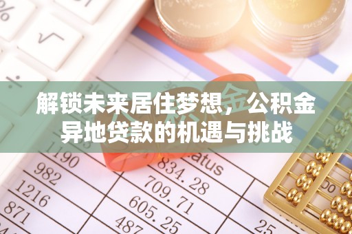 汉川解锁未来居住梦想，公积金异地贷款的机遇与挑战