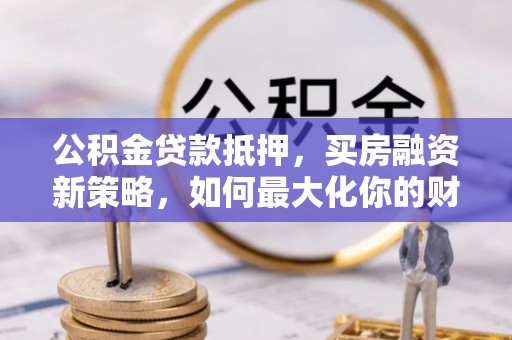 汉川公积金贷款抵押，买房融资新策略，如何最大化你的财务自由