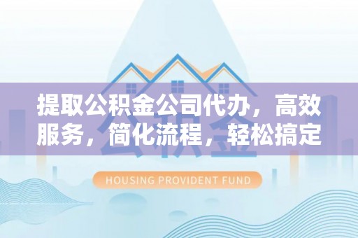 汉川提取公积金公司代办，高效服务，简化流程，轻松搞定资金难题