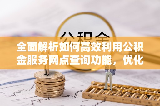 汉川全面解析如何高效利用公积金服务网点查询功能，优化生活理财规划