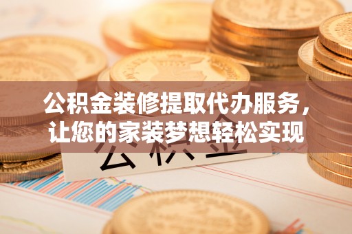 汉川公积金装修提取代办服务，让您的家装梦想轻松实现