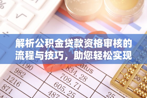 汉川解析公积金贷款资格审核的流程与技巧，助您轻松实现购房梦