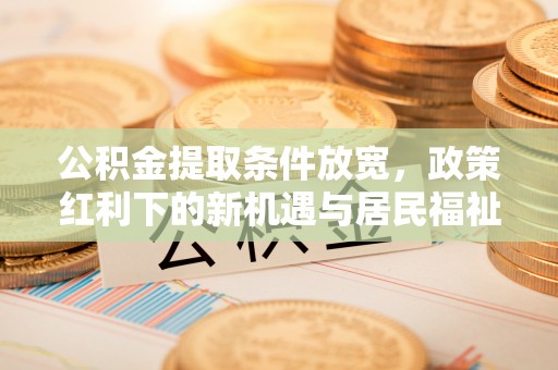 汉川公积金提取条件放宽，政策红利下的新机遇与居民福祉提升