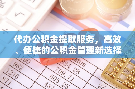 汉川代办公积金提取服务，高效、便捷的公积金管理新选择