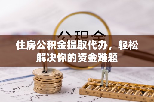 汉川住房公积金提取代办，轻松解决你的资金难题