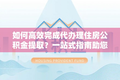 汉川如何高效完成代办理住房公积金提取？一站式指南助您轻松搞定