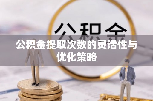 汉川公积金提取次数的灵活性与优化策略