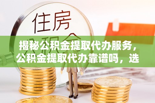 汉川揭秘公积金提取代办服务，公积金提取代办靠谱吗，选择需谨慎