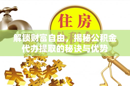 汉川解锁财富自由，揭秘公积金代办提取的秘诀与优势