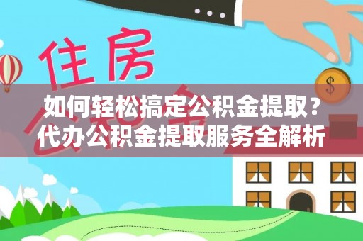 汉川如何轻松搞定公积金提取？代办公积金提取服务全解析