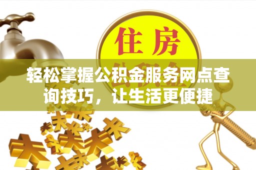 汉川轻松掌握公积金服务网点查询技巧，让生活更便捷