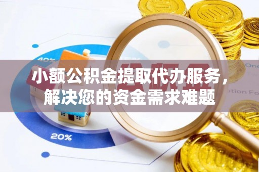 汉川小额公积金提取代办服务，解决您的资金需求难题