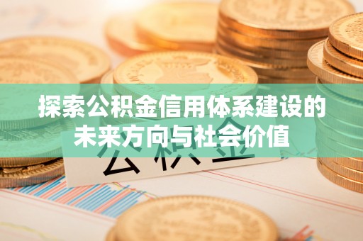 汉川探索公积金信用体系建设的未来方向与社会价值